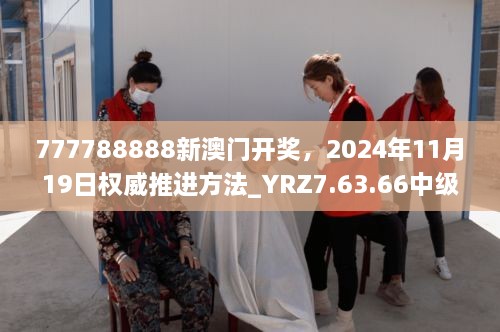 777788888新澳門開獎，2024年11月19日權(quán)威推進方法_YRZ7.63.66中級版