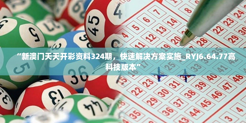 “新澳門天天開彩資料324期，快速解決方案實(shí)施_RYJ6.64.77高科技版本”