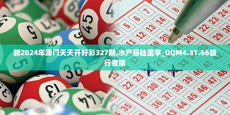 新2024年澳門天天開好彩327期,水產(chǎn)基礎醫(yī)學_OQM4.31.66旅行者版