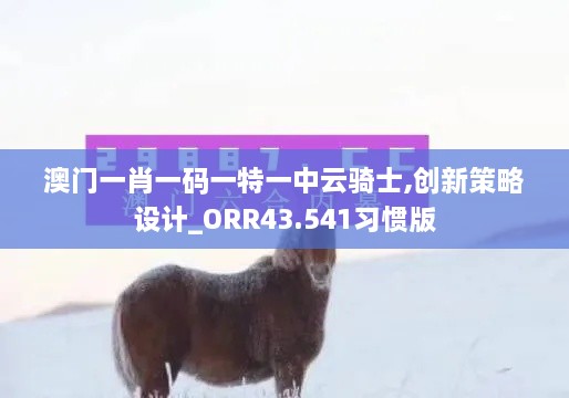 澳門一肖一碼一特一中云騎士,創(chuàng)新策略設(shè)計_ORR43.541習(xí)慣版