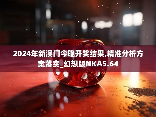 2024年新澳門今晚開獎結果,精準分析方案落實_幻想版NKA5.64