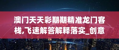 澳門(mén)天天彩期期精準(zhǔn)龍門(mén)客棧,飛速解答解釋落實(shí)_創(chuàng)意版UFE2.28