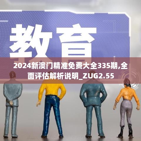 2024新澳門精準(zhǔn)免費(fèi)大全335期,全面評(píng)估解析說(shuō)明_ZUG2.55