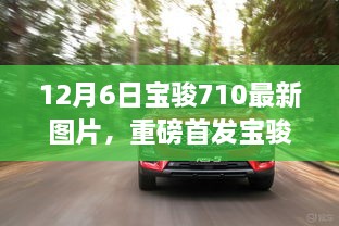 12月6日寶駿710最新圖片，重磅首發(fā)寶駿710全新升級，科技巨獻重塑生活想象！