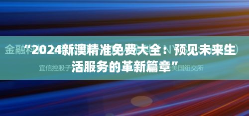 “2024新澳精準(zhǔn)免費大全：預(yù)見未來生活服務(wù)的革新篇章”