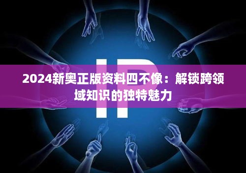 2024新奧正版資料四不像：解鎖跨領(lǐng)域知識的獨(dú)特魅力