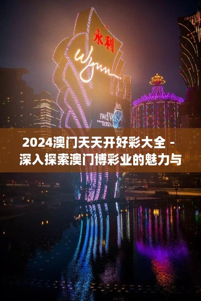 2024澳門(mén)天天開(kāi)好彩大全 - 深入探索澳門(mén)博彩業(yè)的魅力與前景