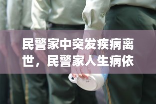 民警家中突發(fā)疾病離世，民警家人生病依然堅守崗位 