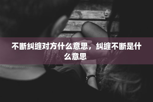 不斷糾纏對方什么意思，糾纏不斷是什么意思 