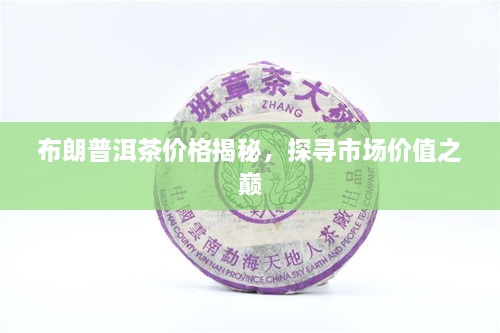 布朗普洱茶價格揭秘，探尋市場價值之巔