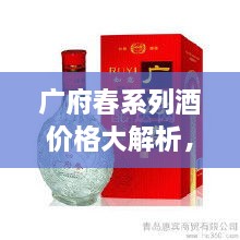 廣府春系列酒價(jià)格大解析，全面解讀市場(chǎng)行情，讓您輕松掌握最新價(jià)格動(dòng)態(tài)！