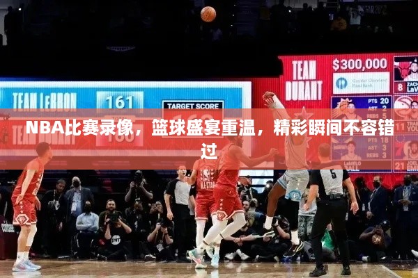 NBA比賽錄像，籃球盛宴重溫，精彩瞬間不容錯(cuò)過(guò)