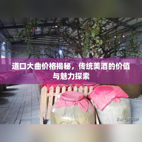 道口大曲價格揭秘，傳統(tǒng)美酒的價值與魅力探索