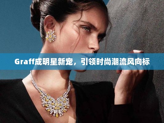 Graff成明星新寵，引領時尚潮流風向標