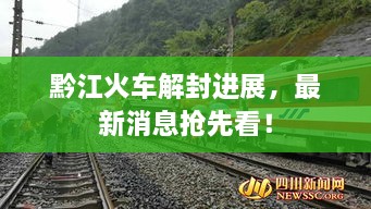 黔江火車解封進(jìn)展，最新消息搶先看！