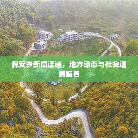 保安鄉(xiāng)新聞速遞，地方動態(tài)與社會進展矚目