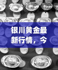 銀川黃金最新行情，今日報價、市場動態(tài)及投資指南