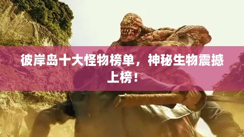 彼岸島十大怪物榜單，神秘生物震撼上榜！