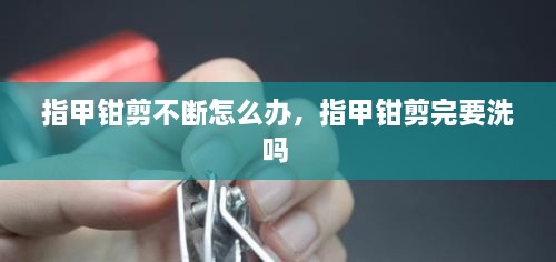 指甲鉗剪不斷怎么辦，指甲鉗剪完要洗嗎 