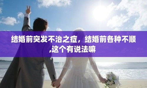 結(jié)婚前突發(fā)不治之癥，結(jié)婚前各種不順,這個(gè)有說法嘛 