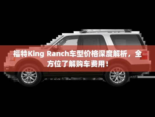 福特King Ranch車型價(jià)格深度解析，全方位了解購(gòu)車費(fèi)用！