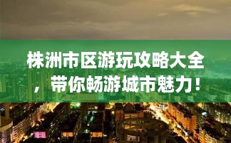 株洲市區(qū)游玩攻略大全，帶你暢游城市魅力！