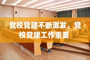 黨校黨建不斷激發(fā)，黨校黨建工作重要 