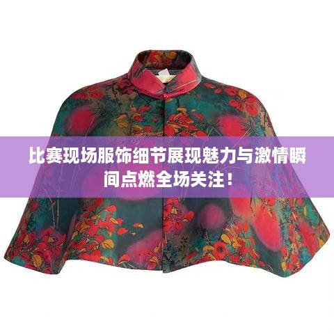 比賽現(xiàn)場服飾細節(jié)展現(xiàn)魅力與激情瞬間點燃全場關(guān)注！