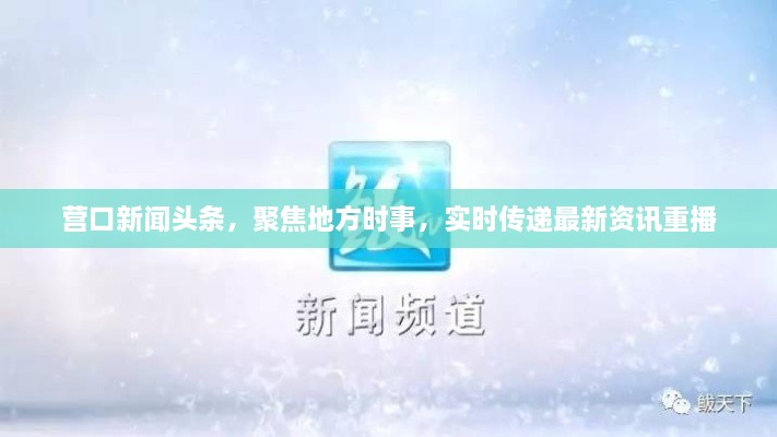 營口新聞頭條，聚焦地方時事，實時傳遞最新資訊重播