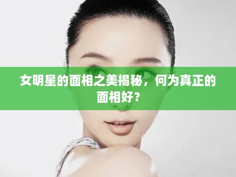 女明星的面相之美揭秘，何為真正的面相好？