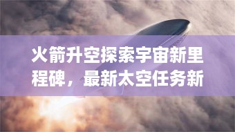 火箭升空探索宇宙新里程碑，最新太空任務(wù)新聞揭秘