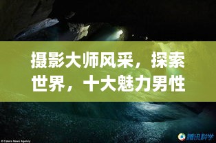 攝影大師風采，探索世界，十大魅力男性攝影師傳世佳作欣賞