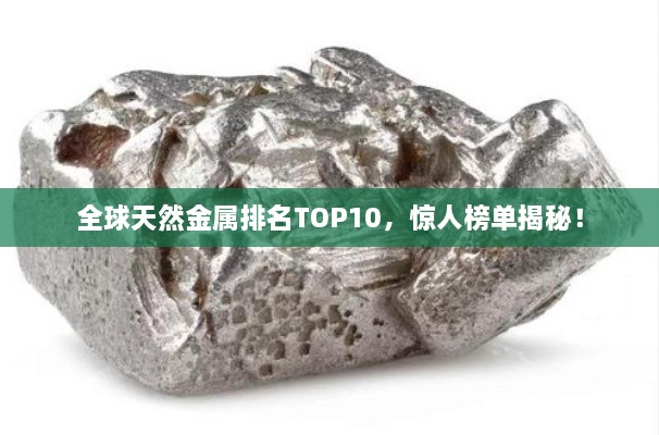 全球天然金屬排名TOP10，驚人榜單揭秘！