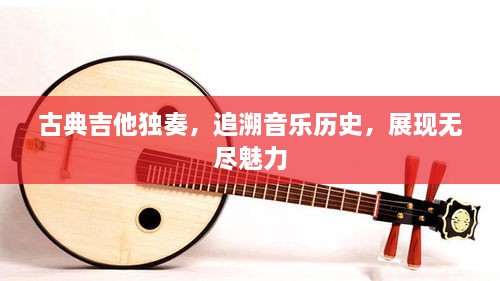 古典吉他獨(dú)奏，追溯音樂(lè)歷史，展現(xiàn)無(wú)盡魅力