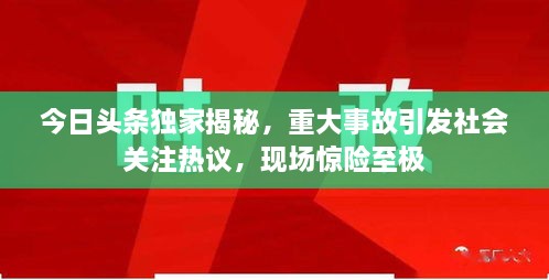 今日頭條獨家揭秘，重大事故引發(fā)社會關(guān)注熱議，現(xiàn)場驚險至極