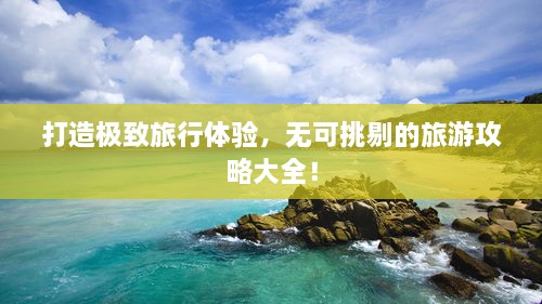 打造極致旅行體驗(yàn)，無可挑剔的旅游攻略大全！