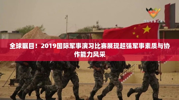 全球矚目！2019國際軍事演習比賽展現(xiàn)超強軍事素質(zhì)與協(xié)作能力風采