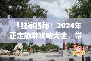 「獨(dú)家揭秘！2024年正定旅游攻略大全，帶你暢游古城魅力！」