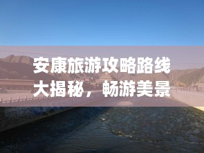 安康旅游攻略路線大揭秘，暢游美景，盡享絕佳體驗(yàn)！