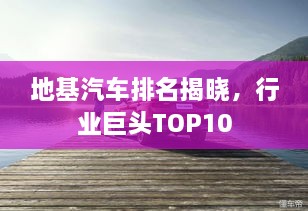 地基汽車(chē)排名揭曉，行業(yè)巨頭TOP10