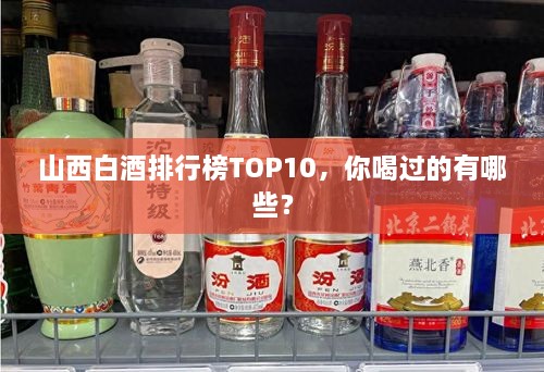 山西白酒排行榜TOP10，你喝過的有哪些？