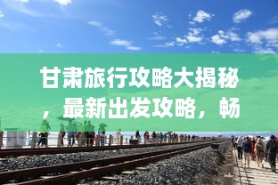 甘肅旅行攻略大揭秘，最新出發(fā)攻略，暢游絲路之旅！