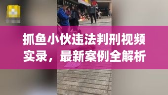 抓魚小伙違法判刑視頻實(shí)錄，最新案例全解析