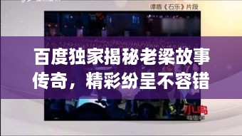 百度獨(dú)家揭秘老梁故事傳奇，精彩紛呈不容錯(cuò)過！