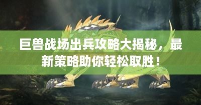 巨獸戰(zhàn)場出兵攻略大揭秘，最新策略助你輕松取勝！