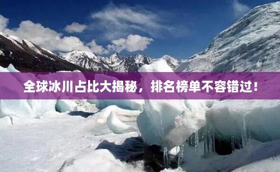 全球冰川占比大揭秘，排名榜單不容錯過！