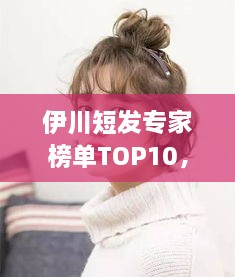 伊川短發(fā)專家榜單TOP10，時尚潮流引領(lǐng)者的榮耀排名