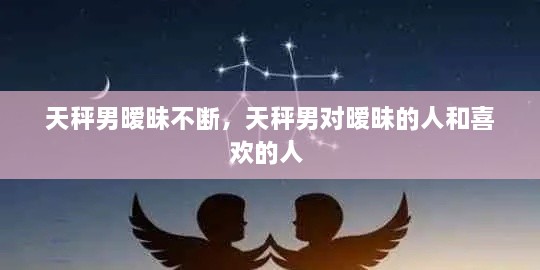 天秤男曖昧不斷，天秤男對(duì)曖昧的人和喜歡的人 