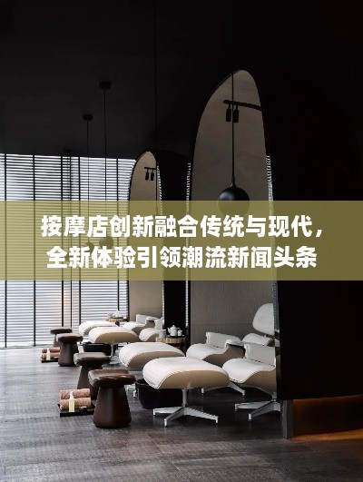 按摩店創(chuàng)新融合傳統(tǒng)與現(xiàn)代，全新體驗引領(lǐng)潮流新聞頭條