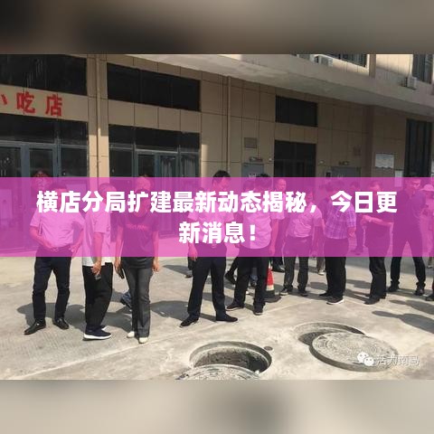橫店分局?jǐn)U建最新動(dòng)態(tài)揭秘，今日更新消息！